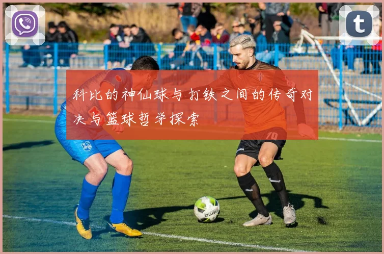 科比的神仙球与打铁之间的传奇对决与篮球哲学探索